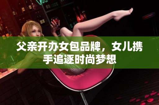 父亲开办女包品牌，女儿携手追逐时尚梦想