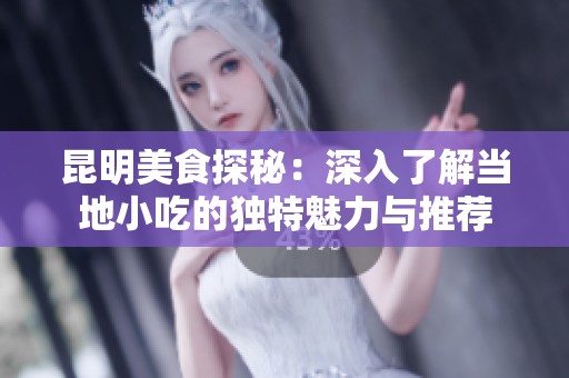 昆明美食探秘：深入了解当地小吃的独特魅力与推荐