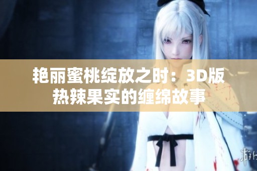 艳丽蜜桃绽放之时：3D版热辣果实的缠绵故事
