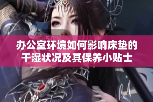 办公室环境如何影响床垫的干湿状况及其保养小贴士