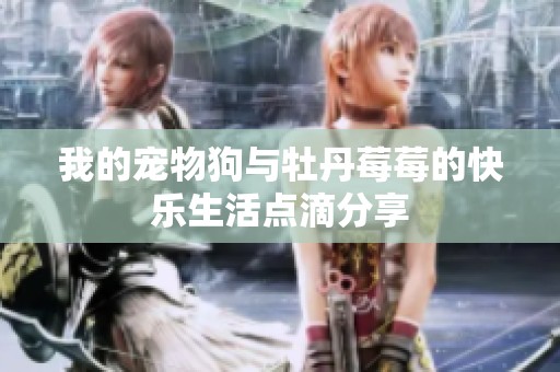 我的宠物狗与牡丹莓莓的快乐生活点滴分享