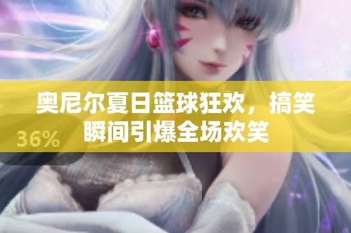 奥尼尔夏日篮球狂欢，搞笑瞬间引爆全场欢笑