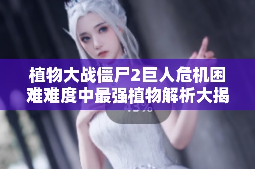 植物大战僵尸2巨人危机困难难度中最强植物解析大揭秘