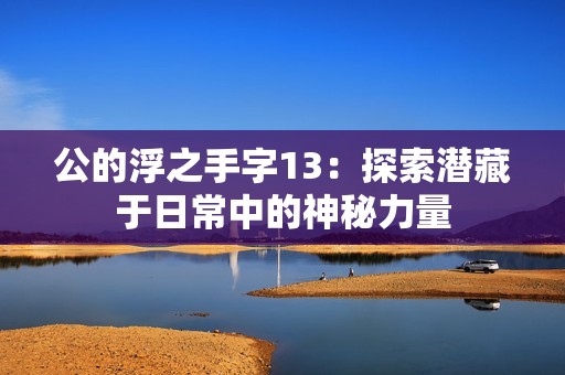 公的浮之手字13：探索潜藏于日常中的神秘力量