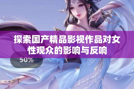 探索国产精品影视作品对女性观众的影响与反响