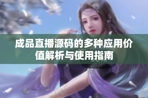 成品直播源码的多种应用价值解析与使用指南