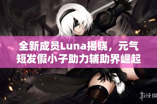全新成员Luna揭晓，元气短发假小子助力辅助界崛起
