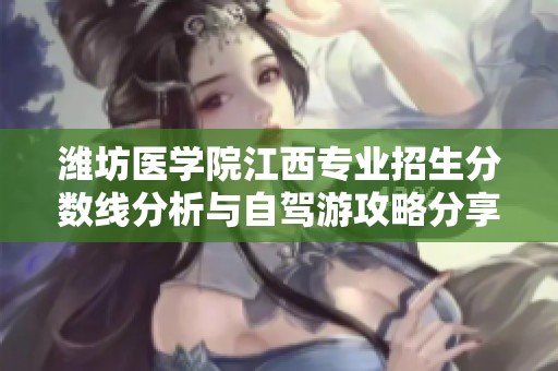 潍坊医学院江西专业招生分数线分析与自驾游攻略分享