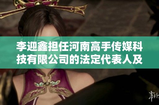 李迎鑫担任河南高手传媒科技有限公司的法定代表人及高管职务解析