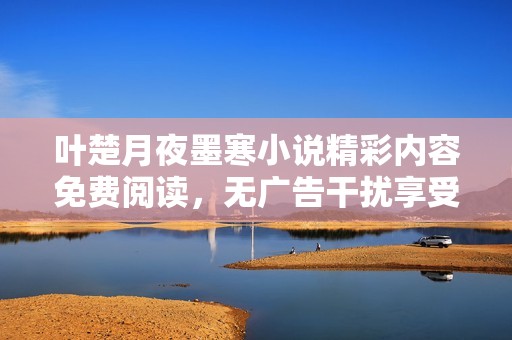 叶楚月夜墨寒小说精彩内容免费阅读，无广告干扰享受故事之美