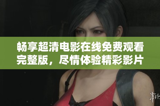 畅享超清电影在线免费观看完整版，尽情体验精彩影片