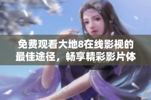 免费观看大地8在线影视的最佳途径，畅享精彩影片体验