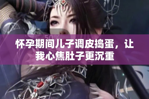 怀孕期间儿子调皮捣蛋，让我心焦肚子更沉重