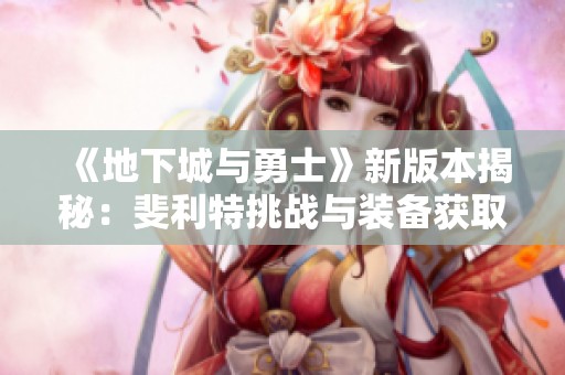 《地下城与勇士》新版本揭秘：斐利特挑战与装备获取新路径解析