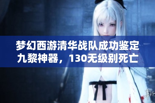 梦幻西游清华战队成功鉴定九黎神器，130无级别死亡头顺利出炉