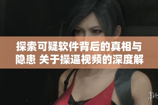 探索可疑软件背后的真相与隐患 关于操逼视频的深度解析