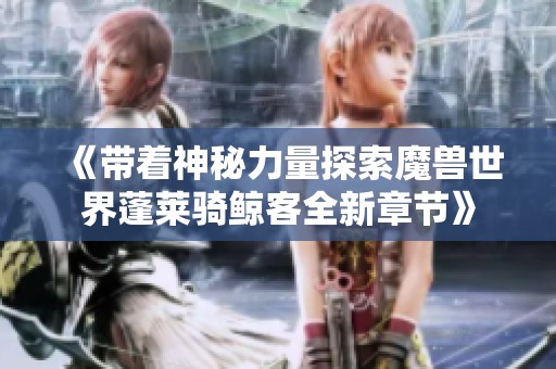 《带着神秘力量探索魔兽世界蓬莱骑鲸客全新章节》