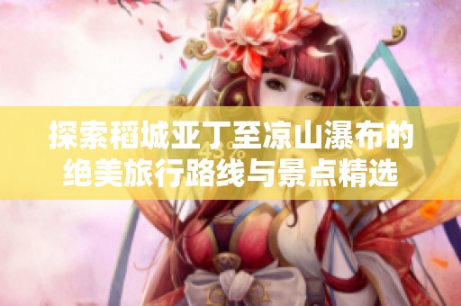 探索稻城亚丁至凉山瀑布的绝美旅行路线与景点精选