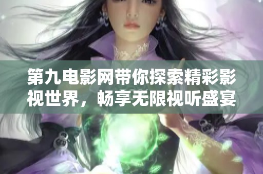 第九电影网带你探索精彩影视世界，畅享无限视听盛宴