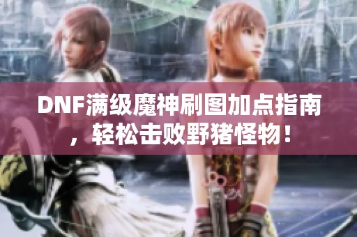 DNF满级魔神刷图加点指南，轻松击败野猪怪物！
