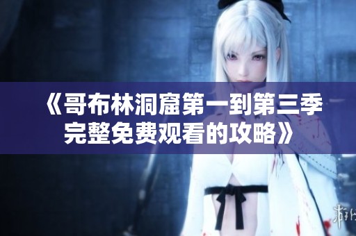 《哥布林洞窟第一到第三季完整免费观看的攻略》