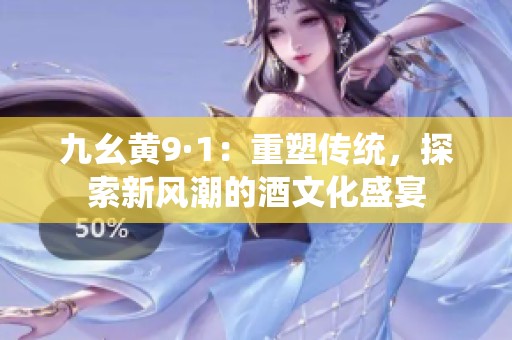 九幺黄9·1：重塑传统，探索新风潮的酒文化盛宴