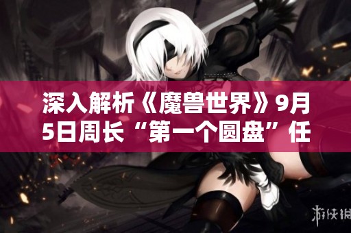 深入解析《魔兽世界》9月5日周长“第一个圆盘”任务攻略与技巧