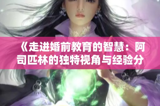 《走进婚前教育的智慧：阿司匹林的独特视角与经验分享》