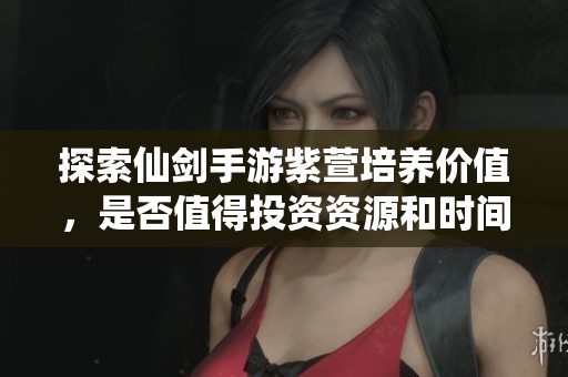 探索仙剑手游紫萱培养价值，是否值得投资资源和时间
