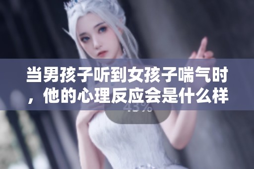 当男孩子听到女孩子喘气时，他的心理反应会是什么样的