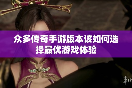 众多传奇手游版本该如何选择最优游戏体验