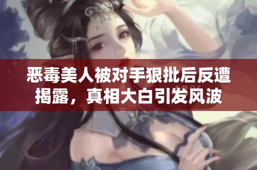 恶毒美人被对手狠批后反遭揭露，真相大白引发风波