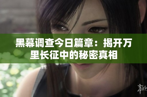 黑幕调查今日篇章：揭开万里长征中的秘密真相