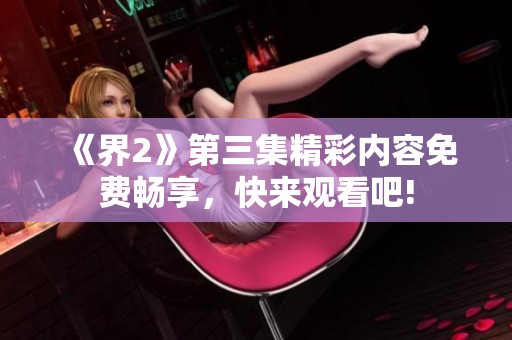 《界2》第三集精彩内容免费畅享，快来观看吧!