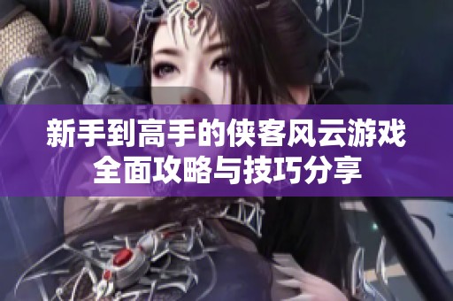 新手到高手的侠客风云游戏全面攻略与技巧分享
