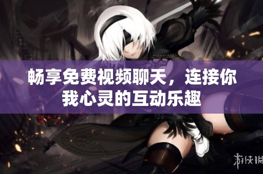 畅享免费视频聊天，连接你我心灵的互动乐趣