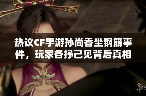 热议CF手游孙尚香坐钢筋事件，玩家各抒己见背后真相揭晓