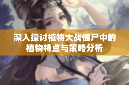 深入探讨植物大战僵尸中的植物特点与策略分析