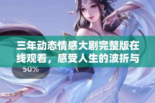 三年动态情感大剧完整版在线观看，感受人生的波折与温情