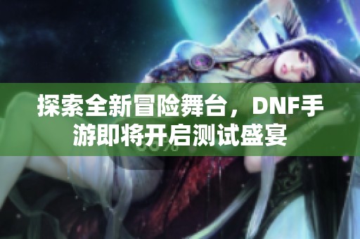 探索全新冒险舞台，DNF手游即将开启测试盛宴