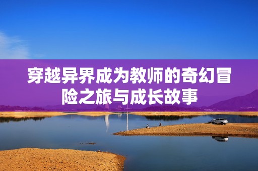 穿越异界成为教师的奇幻冒险之旅与成长故事
