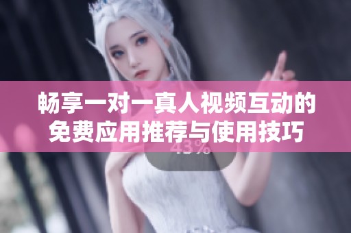 畅享一对一真人视频互动的免费应用推荐与使用技巧