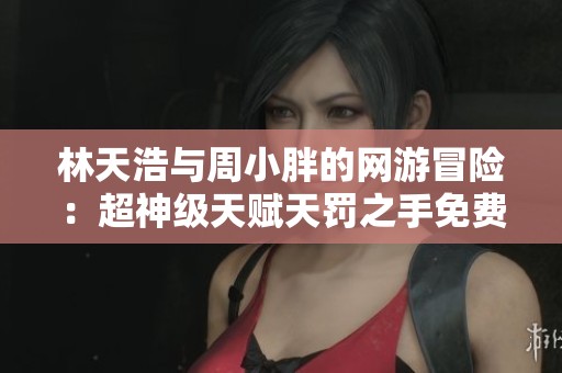 林天浩与周小胖的网游冒险：超神级天赋天罚之手免费阅读全攻略