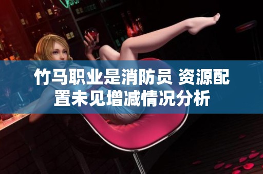 竹马职业是消防员 资源配置未见增减情况分析