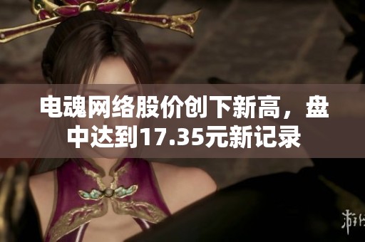 电魂网络股价创下新高，盘中达到17.35元新记录