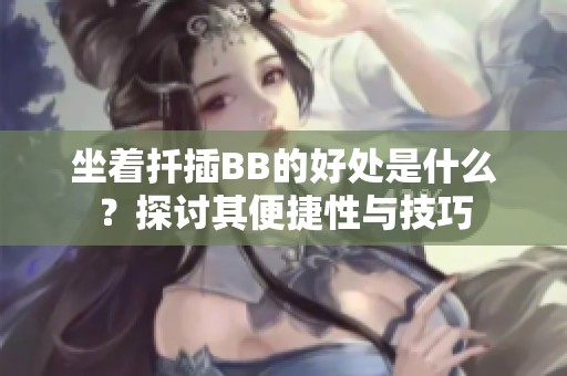 坐着扦插BB的好处是什么？探讨其便捷性与技巧
