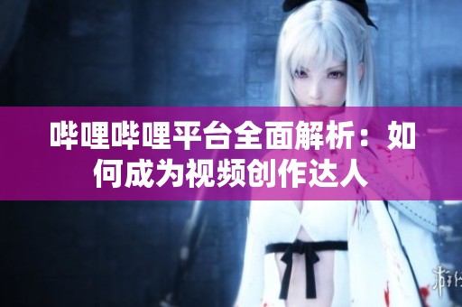 哔哩哔哩平台全面解析：如何成为视频创作达人