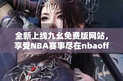 全新上线九幺免费版网站，享受NBA赛事尽在nbaoffice68