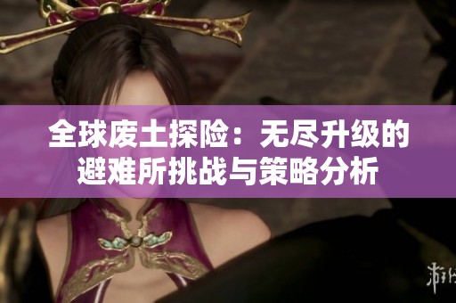 全球废土探险：无尽升级的避难所挑战与策略分析