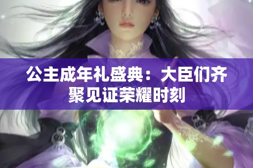公主成年礼盛典：大臣们齐聚见证荣耀时刻
